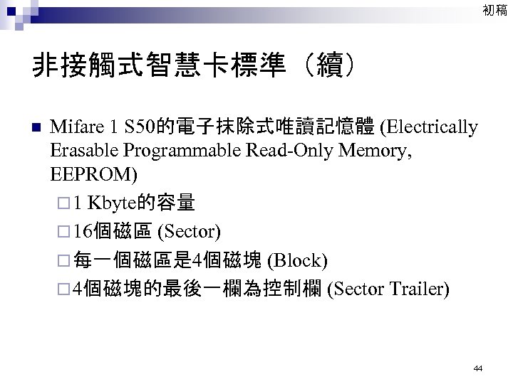 初稿 非接觸式智慧卡標準（續） n Mifare 1 S 50的電子抹除式唯讀記憶體 (Electrically Erasable Programmable Read-Only Memory, EEPROM) ¨