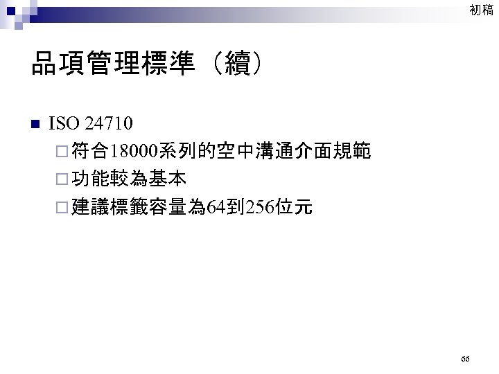初稿 品項管理標準（續） n ISO 24710 ¨ 符合18000系列的空中溝通介面規範 ¨ 功能較為基本 ¨ 建議標籤容量為 64到 256位元 66