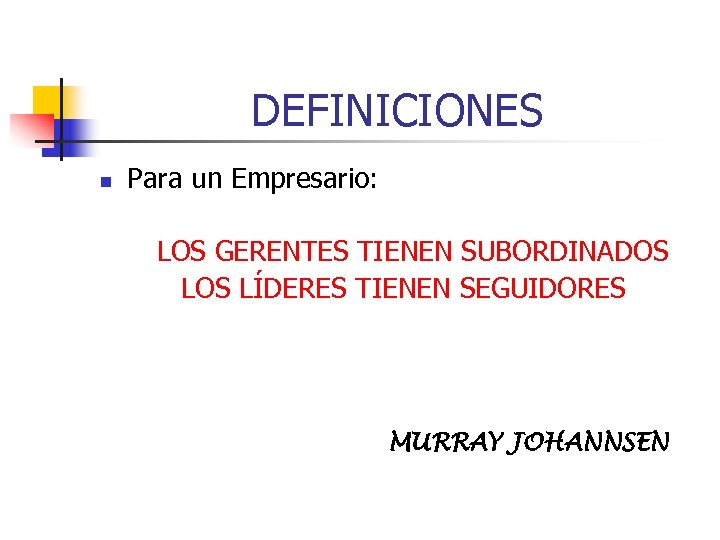 DEFINICIONES n Para un Empresario: LOS GERENTES TIENEN SUBORDINADOS LÍDERES TIENEN SEGUIDORES MURRAY JOHANNSEN