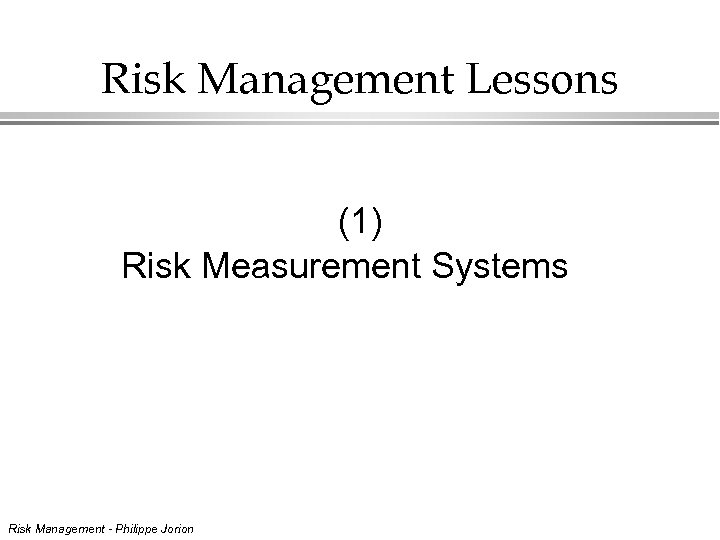 Risk Management Lessons (1) Risk Measurement Systems Risk Management - Philippe Jorion 