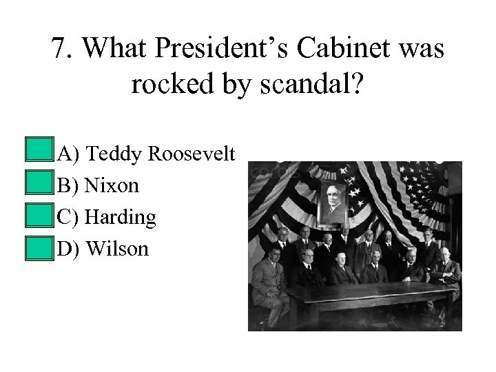 7. What President’s Cabinet was rocked by scandal? • • A) Teddy Roosevelt B)