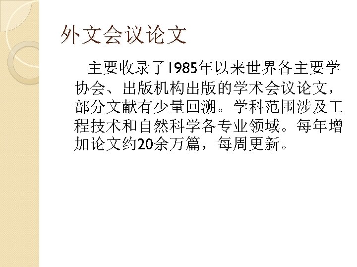 外文会议论文 主要收录了1985年以来世界各主要学 协会、出版机构出版的学术会议论文， 部分文献有少量回溯。学科范围涉及 程技术和自然科学各专业领域。每年增 加论文约 20余万篇，每周更新。 