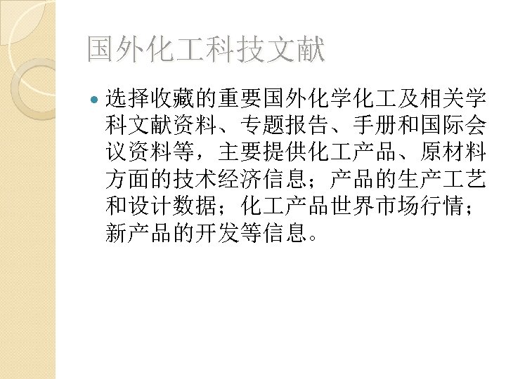 国外化 科技文献 选择收藏的重要国外化学化 及相关学 科文献资料、专题报告、手册和国际会 议资料等，主要提供化 产品、原材料 方面的技术经济信息；产品的生产 艺 和设计数据；化 产品世界市场行情； 新产品的开发等信息。 