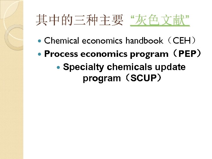 其中的三种主要 “灰色文献” Chemical economics handbook（CEH） Process economics program（PEP） Specialty chemicals update program（SCUP） 