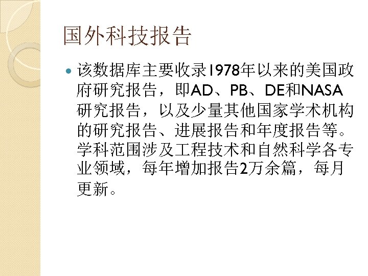 国外科技报告 该数据库主要收录 1978年以来的美国政 府研究报告，即AD、PB、DE和NASA 研究报告，以及少量其他国家学术机构 的研究报告、进展报告和年度报告等。 学科范围涉及 程技术和自然科学各专 业领域，每年增加报告2万余篇，每月 更新。 