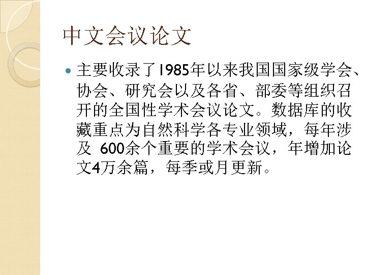 中文会议论文 主要收录了1985年以来我国国家级学会、 协会、研究会以及各省、部委等组织召 开的全国性学术会议论文。数据库的收 藏重点为自然科学各专业领域，每年涉 及 600余个重要的学术会议，年增加论 文4万余篇，每季或月更新。 