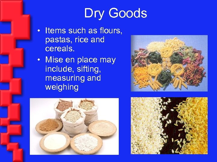 Dry Goods • Items such as flours, pastas, rice and cereals. • Mise en