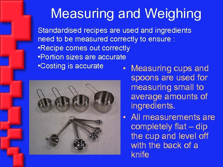 Measuring and Weighing Standardised recipes are used and ingredients need to be measured correctly