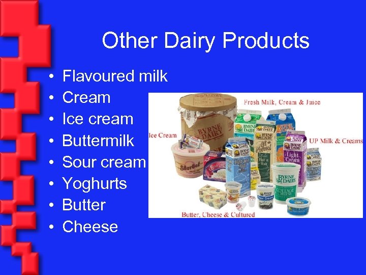Other Dairy Products • • Flavoured milk Cream Ice cream Buttermilk Sour cream Yoghurts