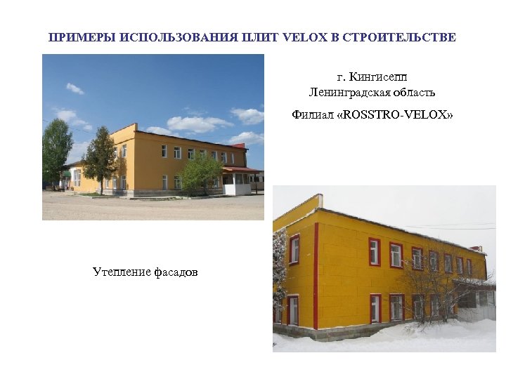 ПРИМЕРЫ ИСПОЛЬЗОВАНИЯ ПЛИТ VELOX В СТРОИТЕЛЬСТВЕ г. Кингисепп Ленинградская область Филиал «ROSSTRO-VELOX» Утепление фасадов