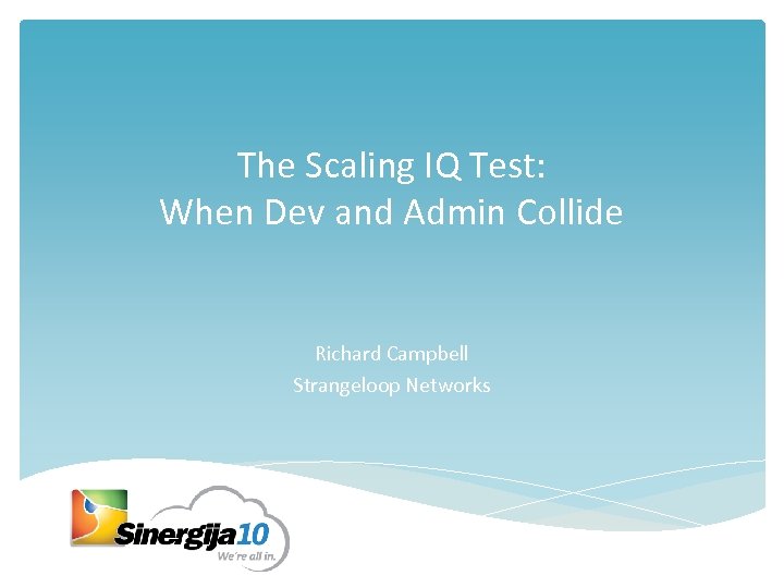 The Scaling IQ Test: When Dev and Admin Collide Richard Campbell Strangeloop Networks 