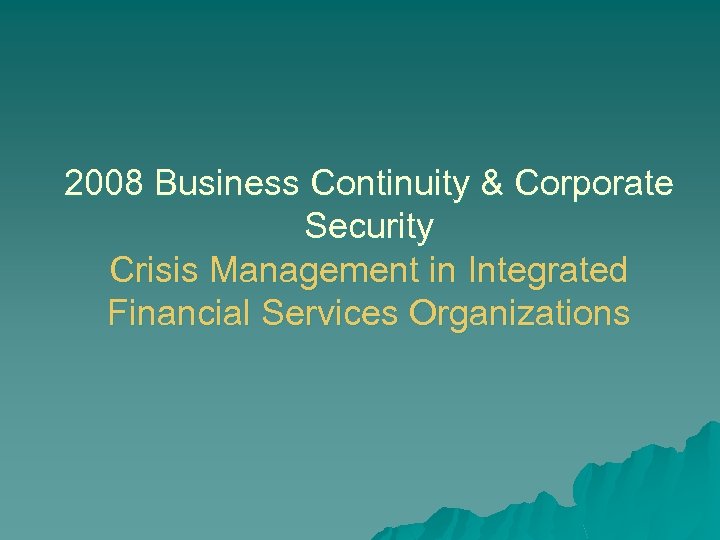 2008 Business Continuity & Corporate Security Crisis Management in Integrated Financial Services Organizations 