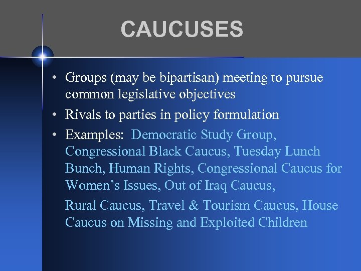 CAUCUSES • Groups (may be bipartisan) meeting to pursue common legislative objectives • Rivals