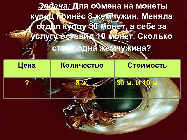  Задача: Для обмена на монеты купец принёс 8 жемчужин. Меняла отдал купцу 30