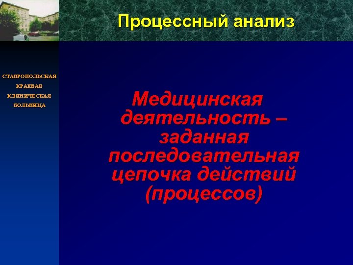Процессный анализ СТАВРОПОЛЬСКАЯ КРАЕВАЯ КЛИНИЧЕСКАЯ БОЛЬНИЦА Медицинская деятельность – заданная последовательная цепочка действий (процессов)