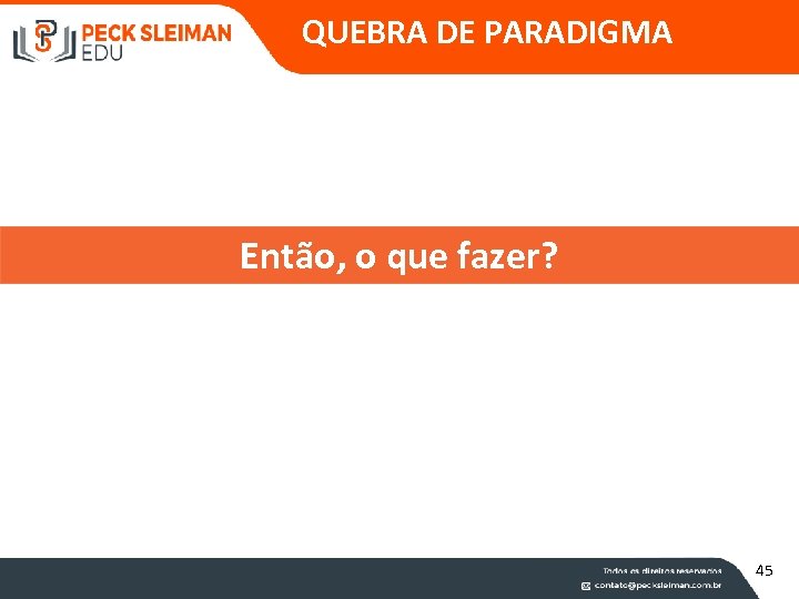 QUEBRA DE PARADIGMA Então, o que fazer? 45 