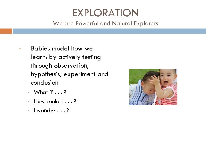 EXPLORATION We are Powerful and Natural Explorers Babies model how we learn: by actively