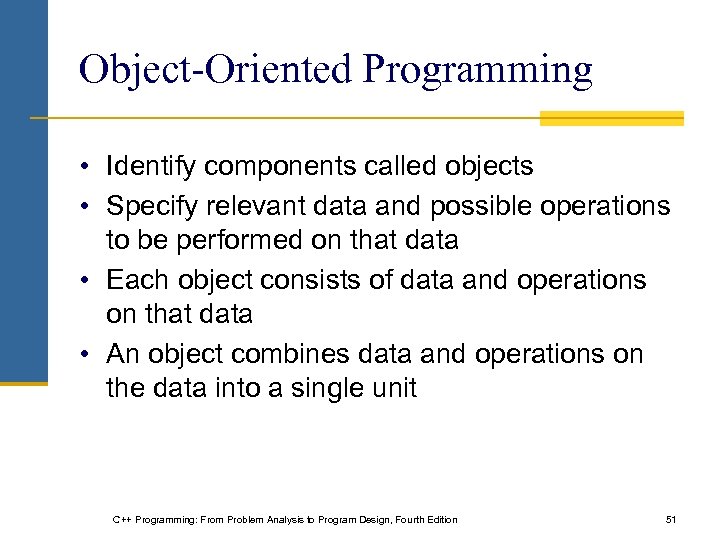 Object-Oriented Programming • Identify components called objects • Specify relevant data and possible operations