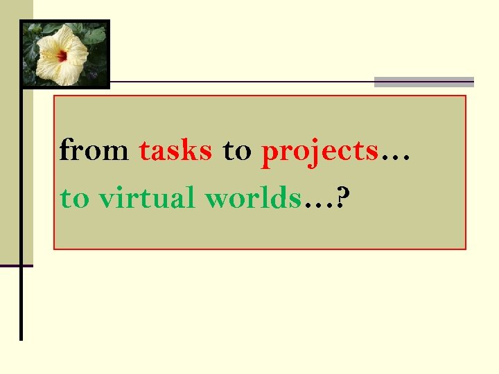 from tasks to projects… to virtual worlds…? 