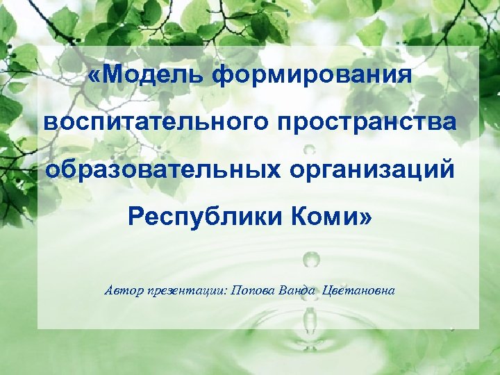  «Модель формирования воспитательного пространства образовательных организаций Республики Коми» Автор презентации: Попова Ванда Цветановна