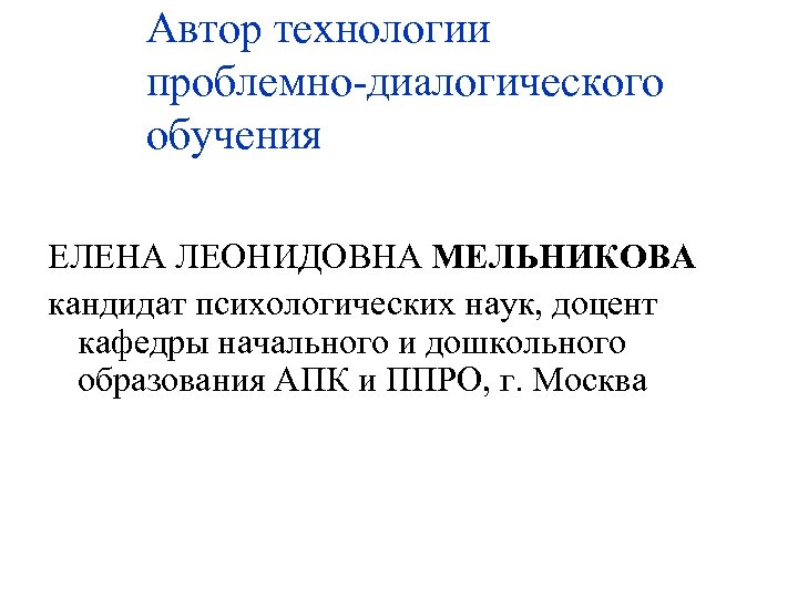 Автор технологии проблемно-диалогического обучения ЕЛЕНА ЛЕОНИДОВНА МЕЛЬНИКОВА кандидат психологических наук, доцент кафедры начального и