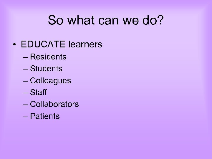 So what can we do? • EDUCATE learners – Residents – Students – Colleagues