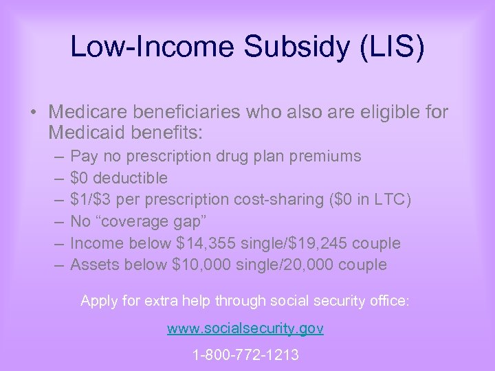 Low-Income Subsidy (LIS) • Medicare beneficiaries who also are eligible for Medicaid benefits: –