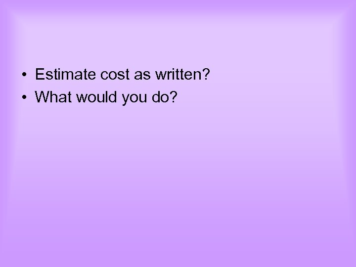  • Estimate cost as written? • What would you do? 
