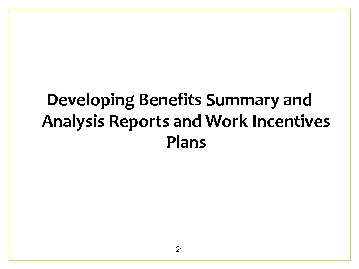 Developing Benefits Summary and Analysis Reports and Work Incentives Plans 24 