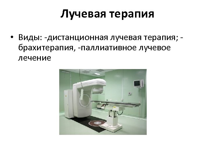 Лучевая терапия • Виды: -дистанционная лучевая терапия; брахитерапия, -паллиативное лучевое лечение 