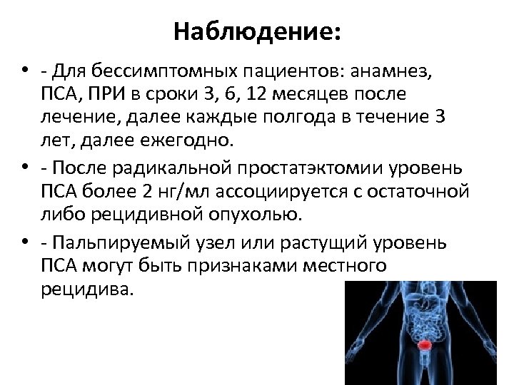 Наблюдение: • - Для бессимптомных пациентов: анамнез, ПСА, ПРИ в сроки 3, 6, 12