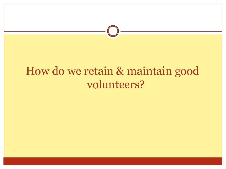 How do we retain & maintain good volunteers? 