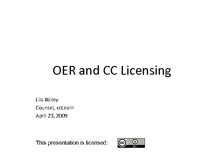 OER and CC Licensing Lila Bailey Counsel, cc. Learn April 23, 2009 This presentation
