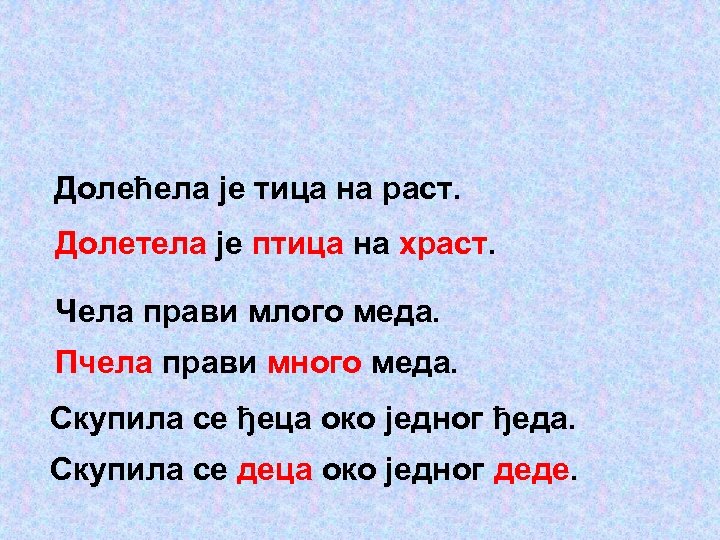 Долећела је тица на раст. Долетела је птица на храст. Чела прави млого меда.