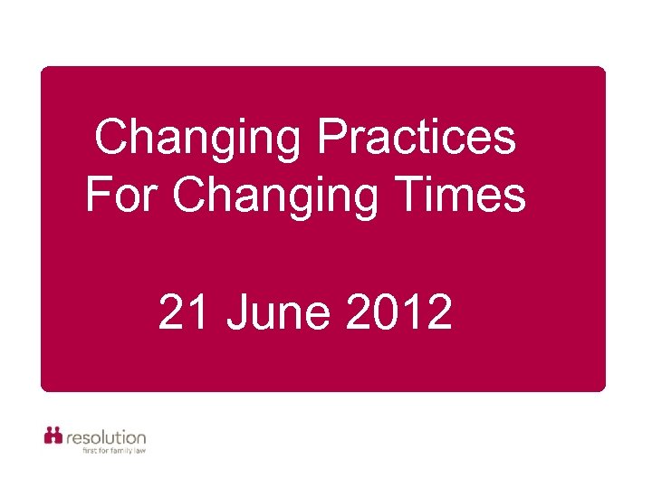 Changing Practices For Changing Times 21 June 2012 