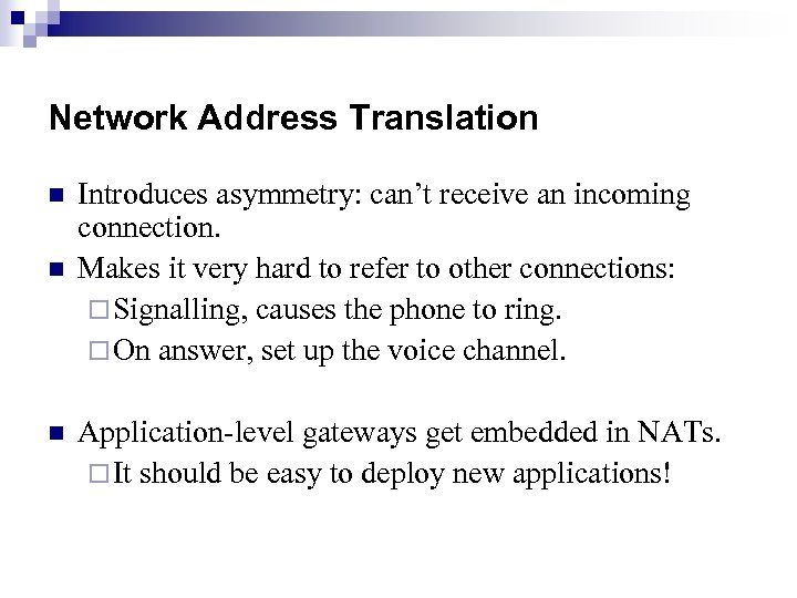 Network Address Translation n Introduces asymmetry: can’t receive an incoming connection. Makes it very