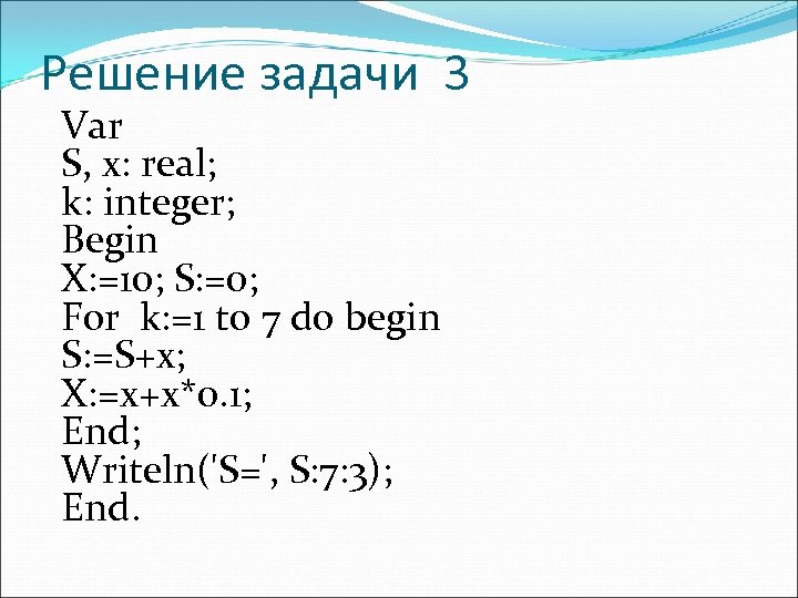 Решение задачи 3 Var S, x: real; k: integer; Begin X: =10; S: =0;