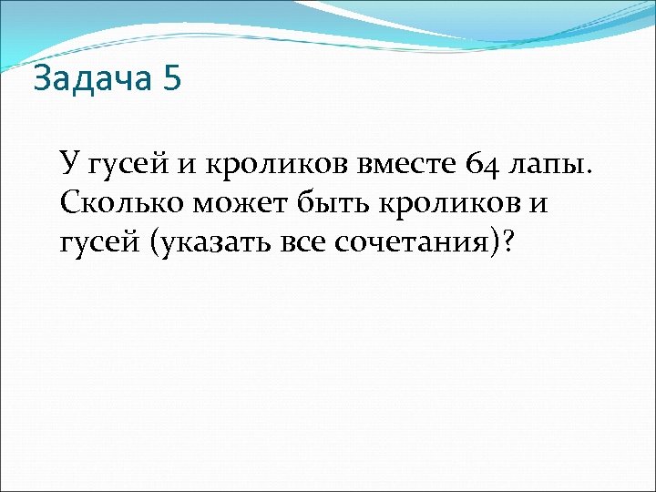 Задача 5 У гусей и кроликов вместе 64 лапы. Сколько может быть кроликов и