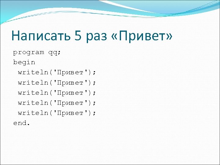 Написать 5 раз «Привет» program qq; begin writeln('Привет'); writeln('Привет'); end. 