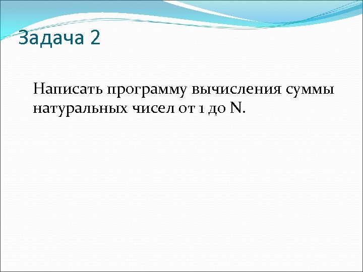 Задача 2 Написать программу вычисления суммы натуральных чисел от 1 до N. 
