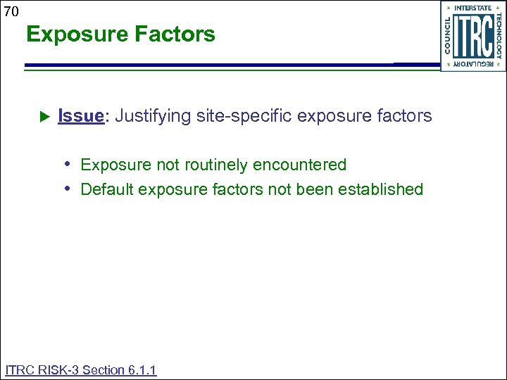 70 Exposure Factors Issue: Justifying site-specific exposure factors • Exposure not routinely encountered •