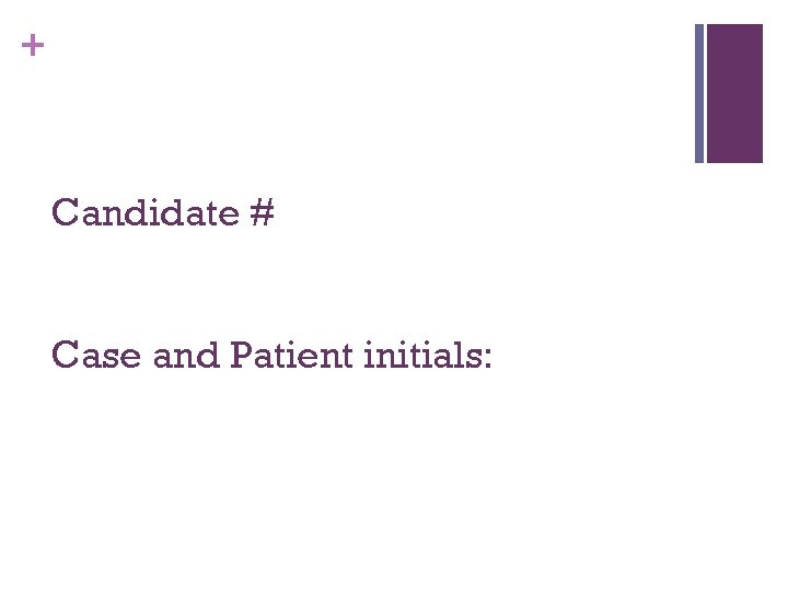 + Candidate # Case and Patient initials: 