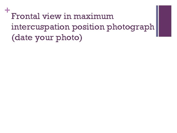 + Frontal view in maximum intercuspation position photograph (date your photo) 