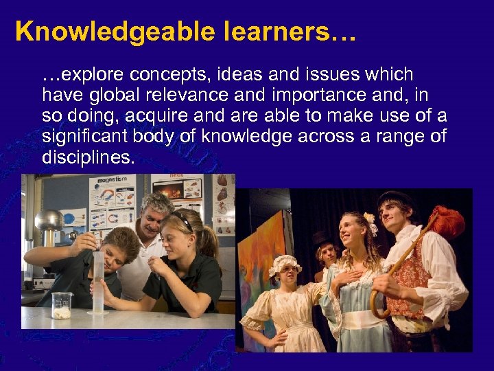 Knowledgeable learners… …explore concepts, ideas and issues which have global relevance and importance and,