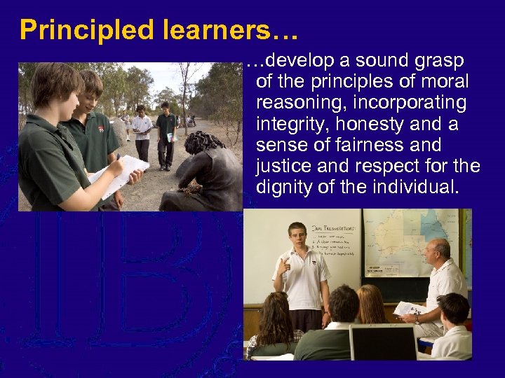 Principled learners… …develop a sound grasp of the principles of moral reasoning, incorporating integrity,