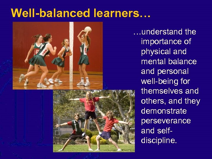 Well-balanced learners… …understand the importance of physical and mental balance and personal well-being for