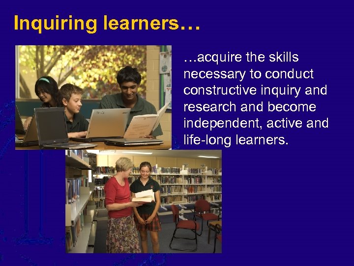 Inquiring learners… …acquire the skills necessary to conduct constructive inquiry and research and become