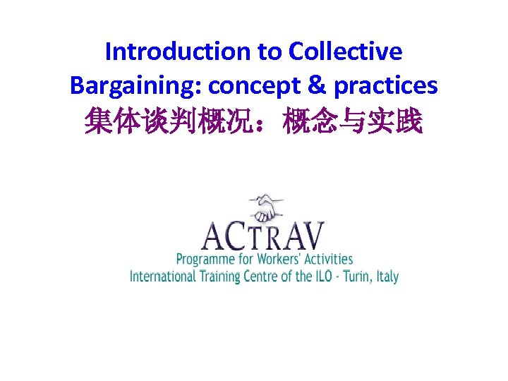 Introduction to Collective Bargaining: concept & practices 集体谈判概况：概念与实践 Actrav-ITC-ILO, Turin 