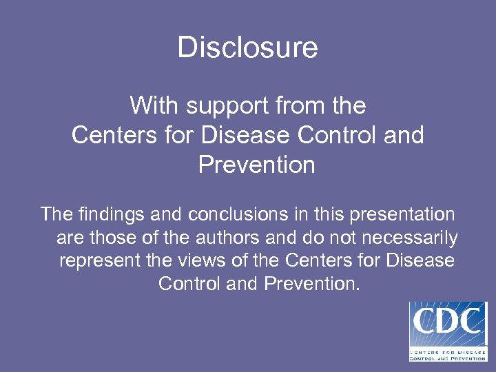 Disclosure With support from the Centers for Disease Control and Prevention The findings and