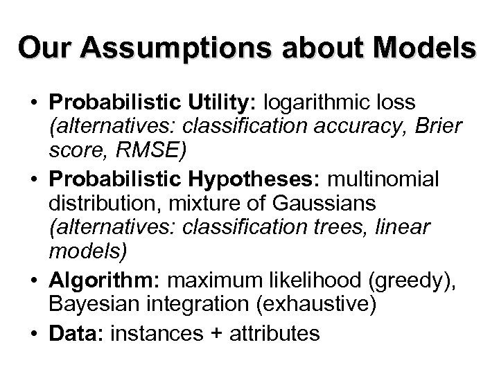 Our Assumptions about Models • Probabilistic Utility: logarithmic loss (alternatives: classification accuracy, Brier score,
